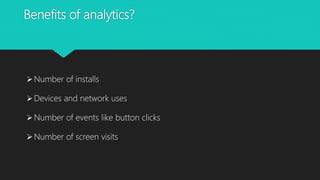 Benefits of analytics?
Number of installs
Devices and network uses
Number of events like button clicks
Number of screen visits
 