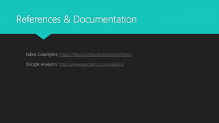 References & Documentation
Fabric Crashlytics: https://fabric.io/kits/android/crashlytics
Google Analytics: https://www.google.co.in/analytics/
 