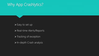 Why App Crashlytics?
Easy to set up
Real-time Alerts/Reports
Tracking of exception
In-depth Crash analysis
 