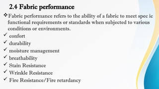 2.4 Fabric performance
Fabric performance refers to the ability of a fabric to meet spec ic
functional requirements or standards when subjected to various
conditions or environments.
 confort
 durability
 moisture management
 breathability
 Stain Resistance
 Wrinkle Resistance
 Fire Resistance/Fire retardancy
 