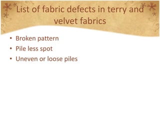 List of fabric defects in terry and
velvet fabrics
• Broken pattern
• Pile less spot
• Uneven or loose piles
 