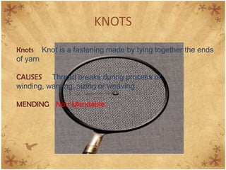 KNOTS
Knots Knot is a fastening made by tying together the ends
of yarn
CAUSES Thread breaks during process of
winding, warping, sizing or weaving
MENDING Non Mendable.
 