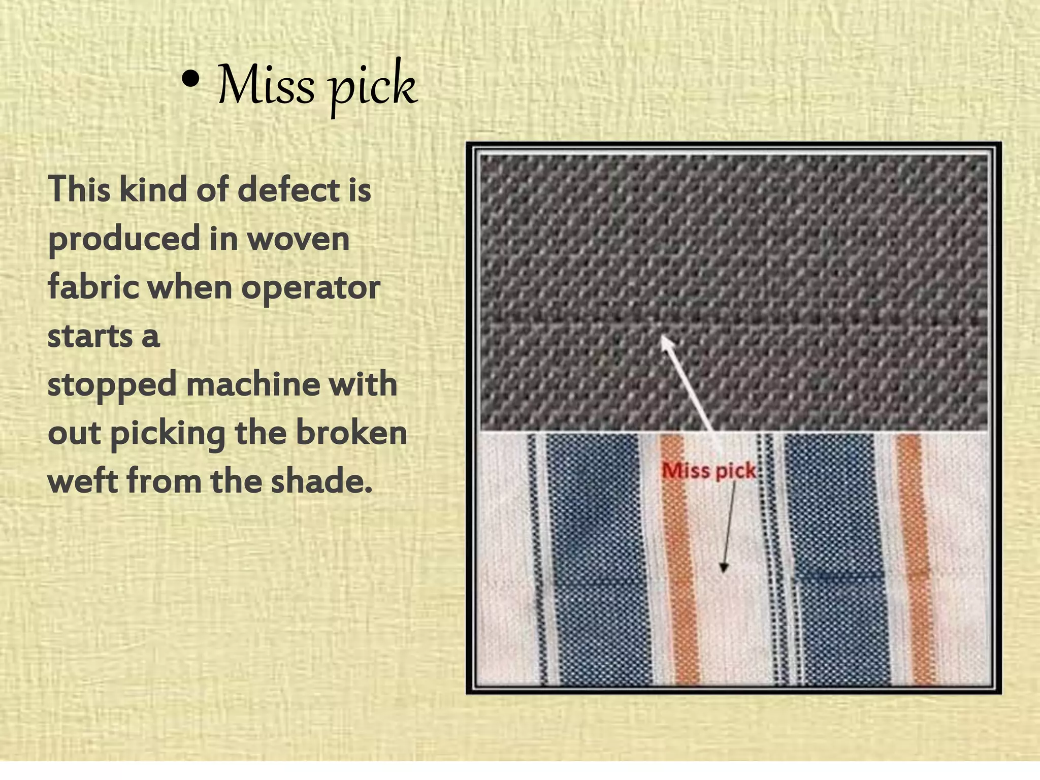 • Miss pick
This kind of defect is
produced in woven
fabric when operator
starts a
stopped machine with
out picking the broken
weft from the shade.
 