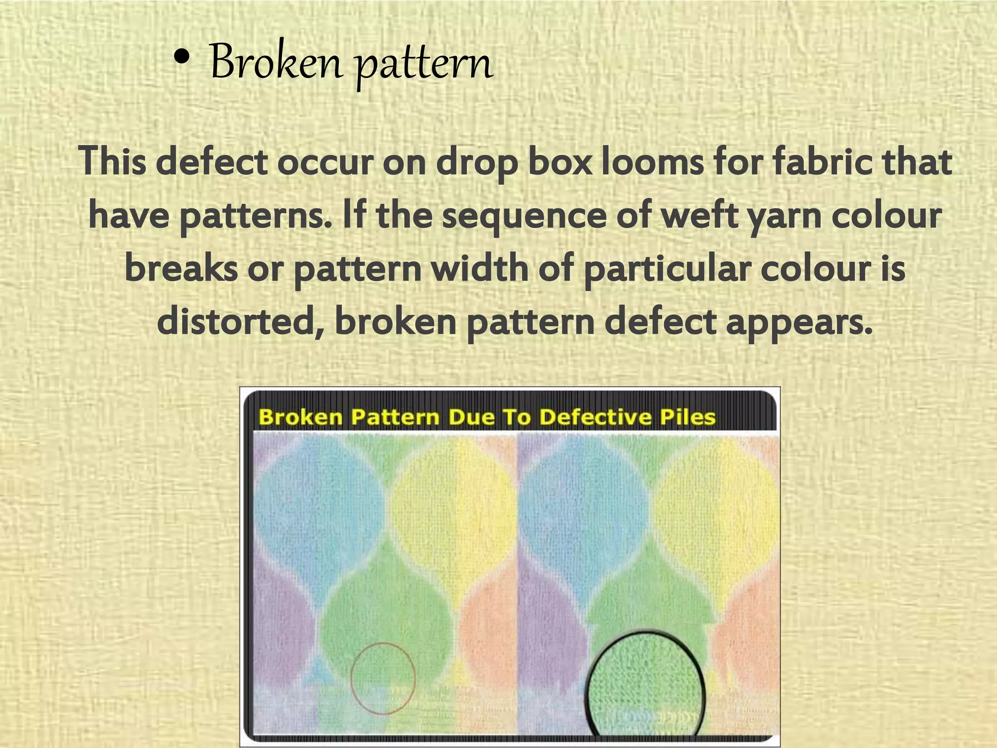 • Broken pattern
This defect occur on drop box looms for fabric that
have patterns. If the sequence of weft yarn colour
breaks or pattern width of particular colour is
distorted, broken pattern defect appears.
 