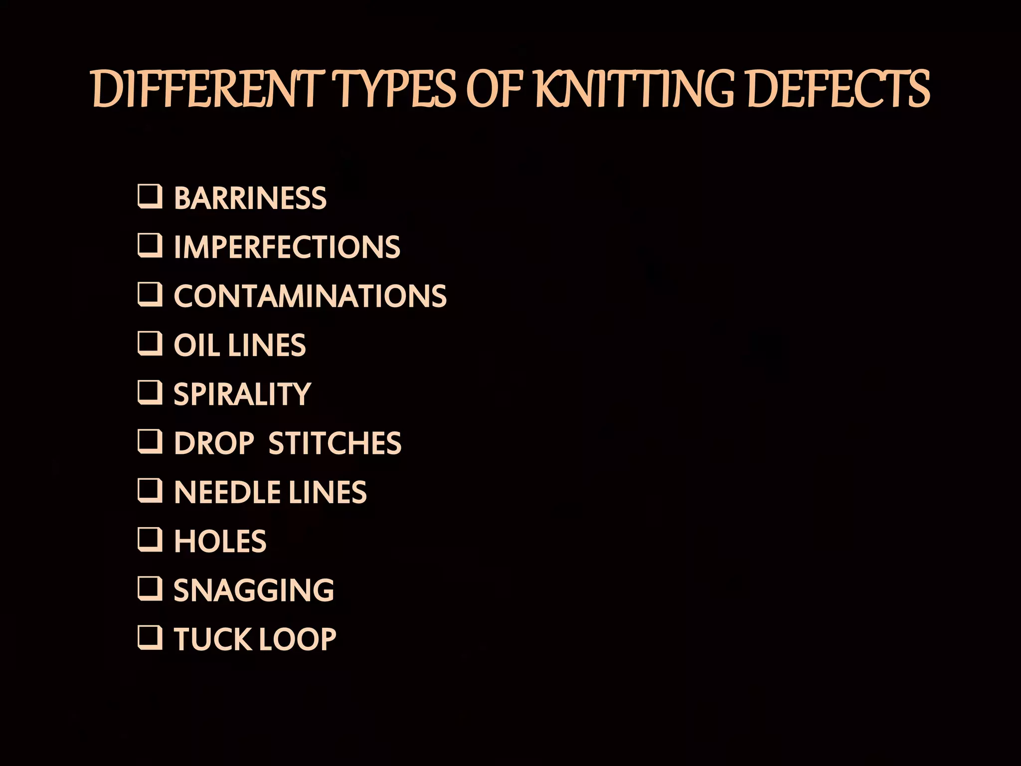DIFFERENT TYPES OF KNITTING DEFECTS
 BARRINESS
 IMPERFECTIONS
 CONTAMINATIONS
 OIL LINES
 SPIRALITY
 DROP STITCHES
 NEEDLE LINES
 HOLES
 SNAGGING
 TUCK LOOP
 