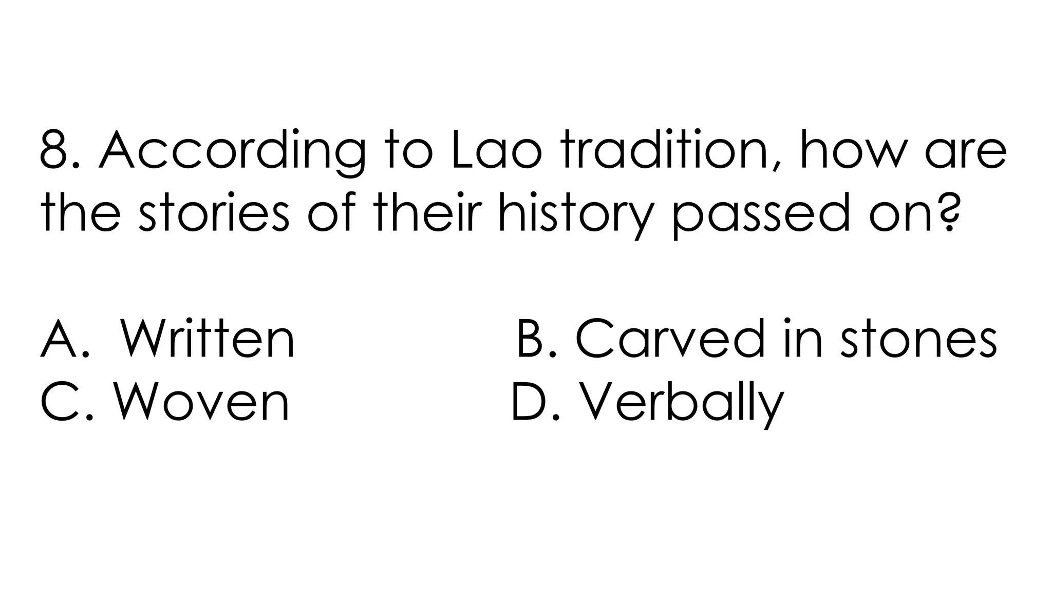 8. According to Lao tradition, how are
the stories of their history passed on?
A. Written B. Carved in stones
C. Woven D. Verbally
 