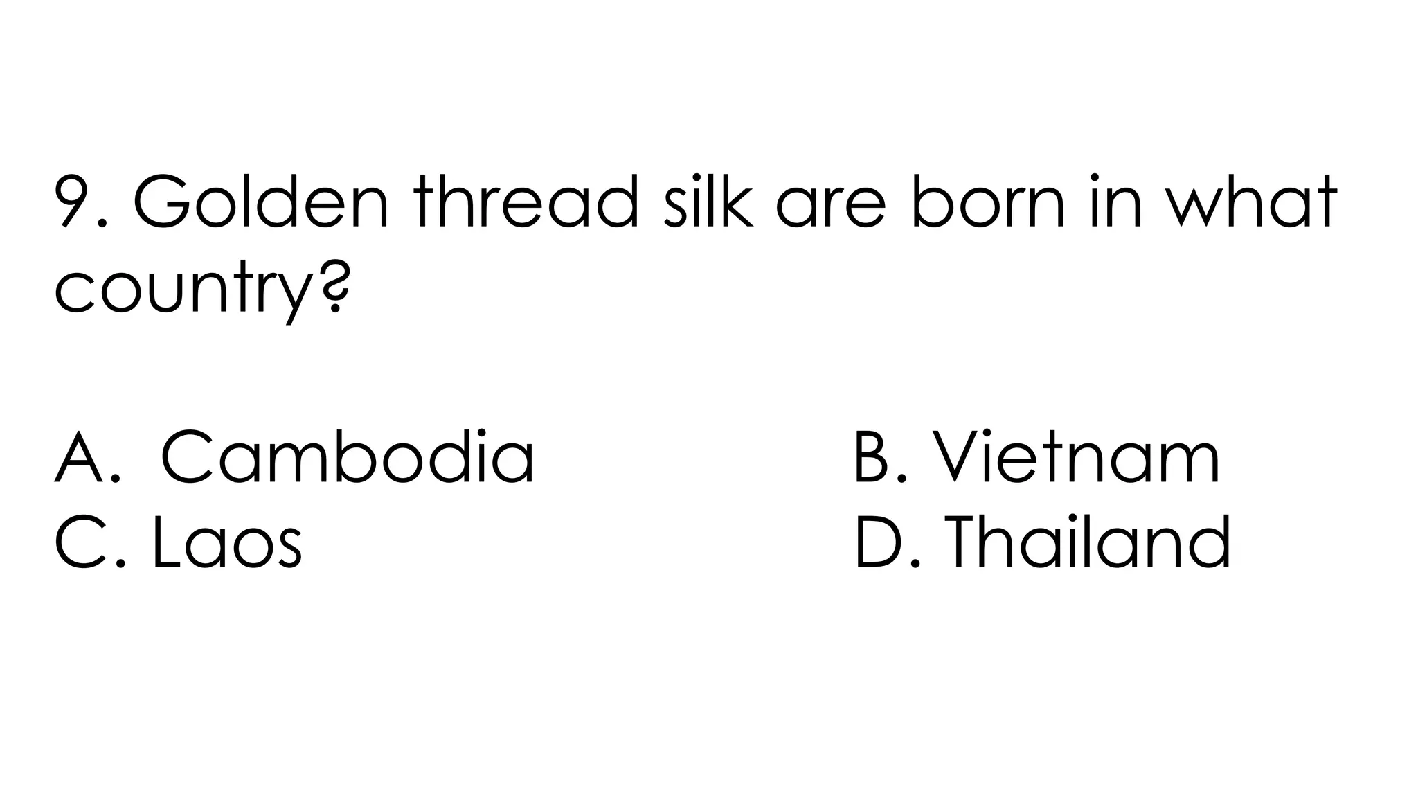 9. Golden thread silk are born in what
country?
A. Cambodia B. Vietnam
C. Laos D. Thailand
 