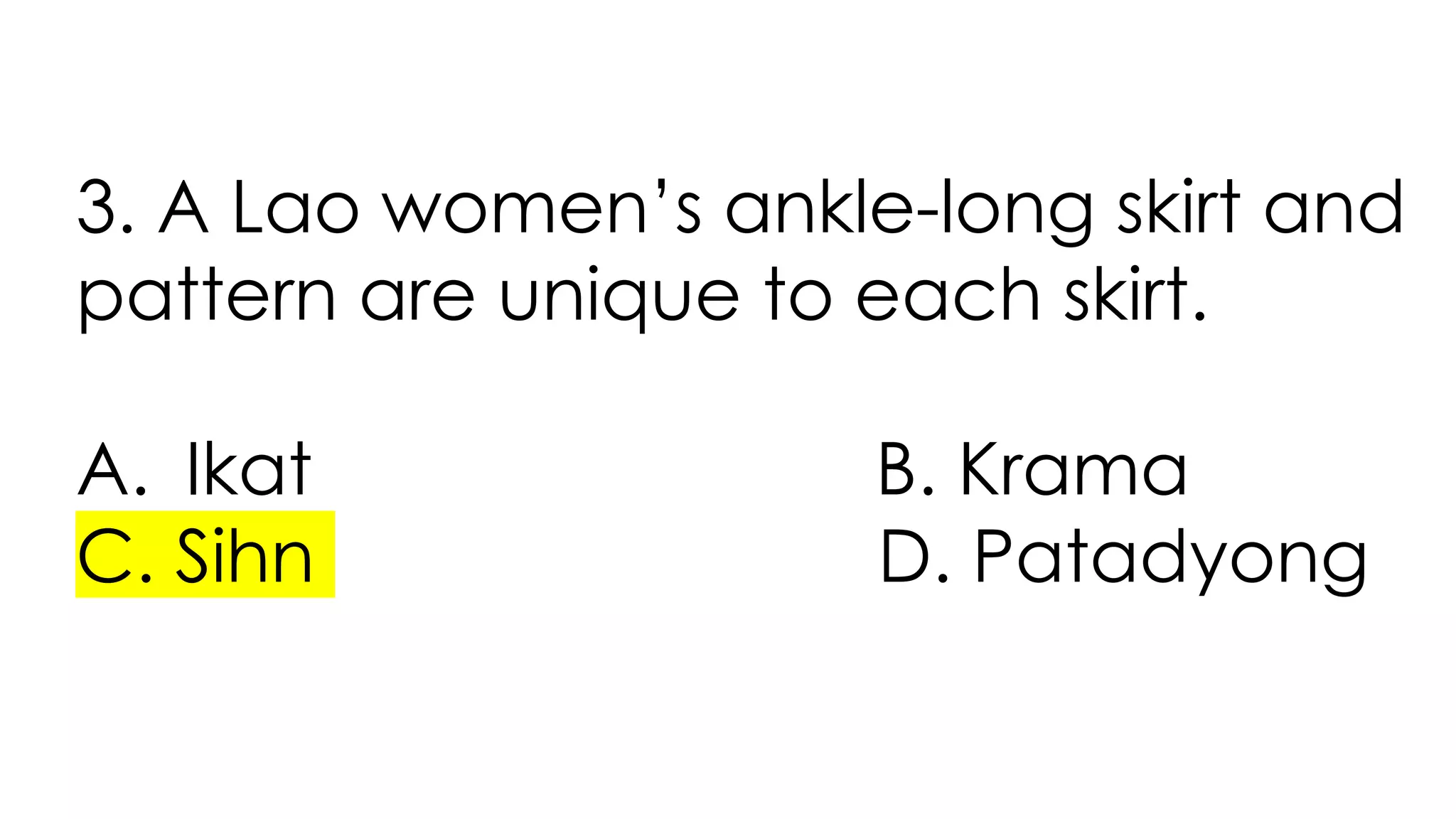 3. A Lao women’s ankle-long skirt and
pattern are unique to each skirt.
A. Ikat B. Krama
C. Sihn D. Patadyong
 