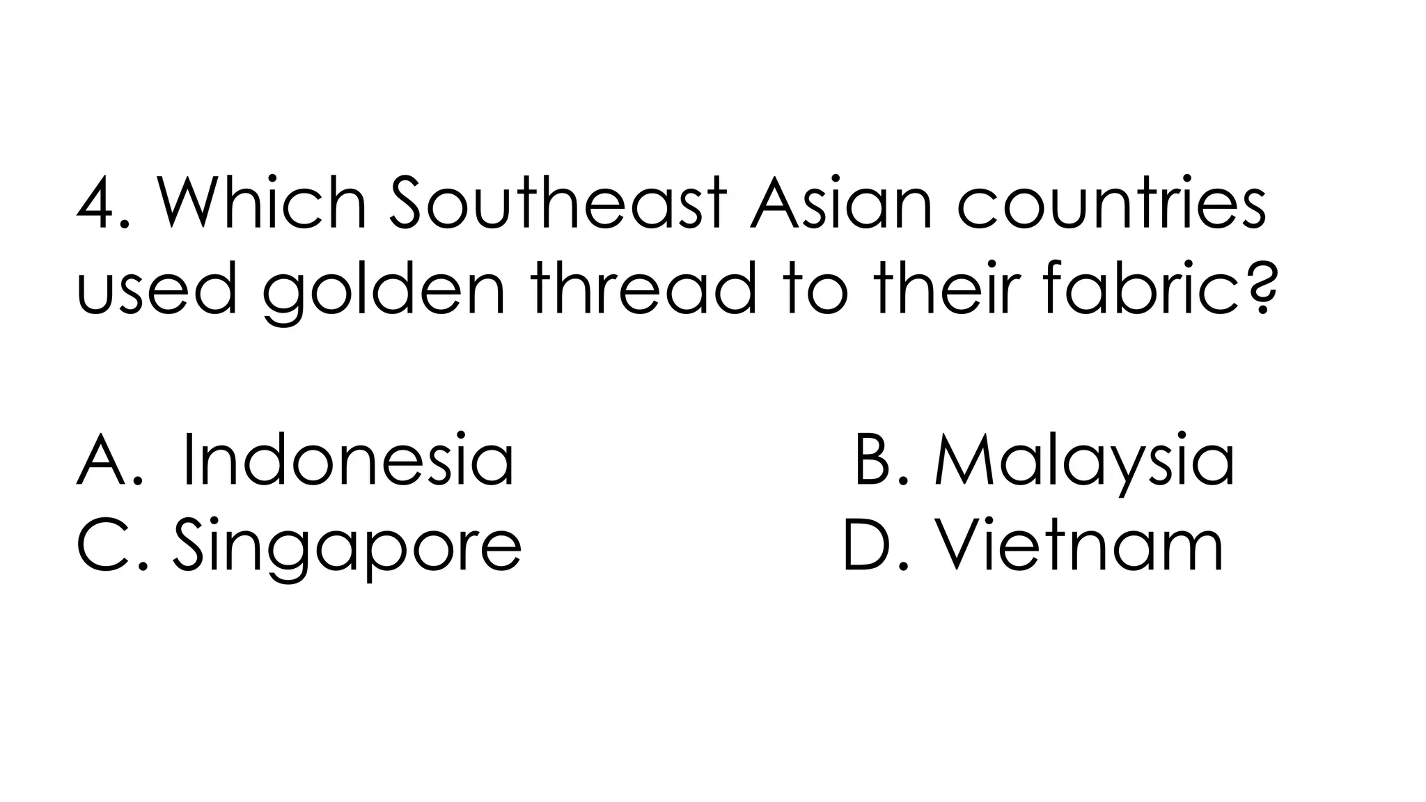 4. Which Southeast Asian countries
used golden thread to their fabric?
A. Indonesia B. Malaysia
C. Singapore D. Vietnam
 
