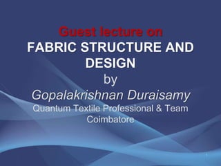 Guest lecture on
FABRIC STRUCTURE AND
DESIGN
by
Gopalakrishnan Duraisamy
Quantum Textile Professional & Team
Coimbatore
1
 