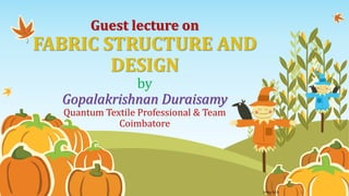 Guest lecture on
FABRIC STRUCTURE AND
DESIGN
by
Gopalakrishnan Duraisamy
Quantum Textile Professional & Team
Coimbatore
29 May 2023 1
 