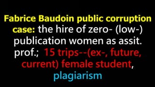 Fabrice Baudoin public corruption
case: the hire of zero- (low-)
publication women as assit.
prof.; 15 trips--(ex-, future,
current) female student,
plagiarism
 