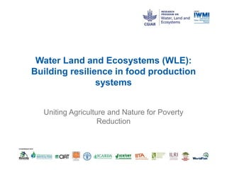 Water Land and Ecosystems (WLE): Building resilience in food production systems 
Uniting Agriculture and Nature for Poverty Reduction  