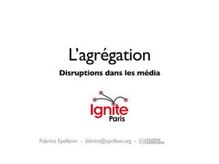 L’agrégation
        Disruptions dans les média




Fabrice Epelboin - fabrice@epelboin.org -   -