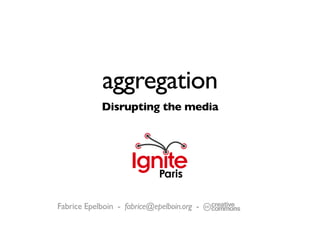 aggregation
            Disrupting the media




Fabrice Epelboin - fabrice@epelboin.org -   -