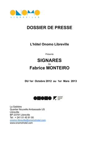 DOSSIER DE PRESSE
L’hôtel Onomo Libreville
Présente
SIGNARES
De
Fabrice MONTEIRO
DU 1er Octobre 2012 au 1er Mars 2013
La S...