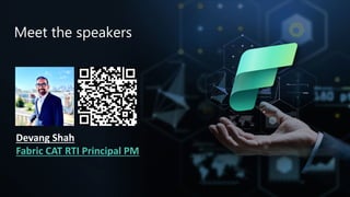 Microsoft Fabric
Meet the speakers
Devang Shah
Fabric CAT RTI Principal PM
 