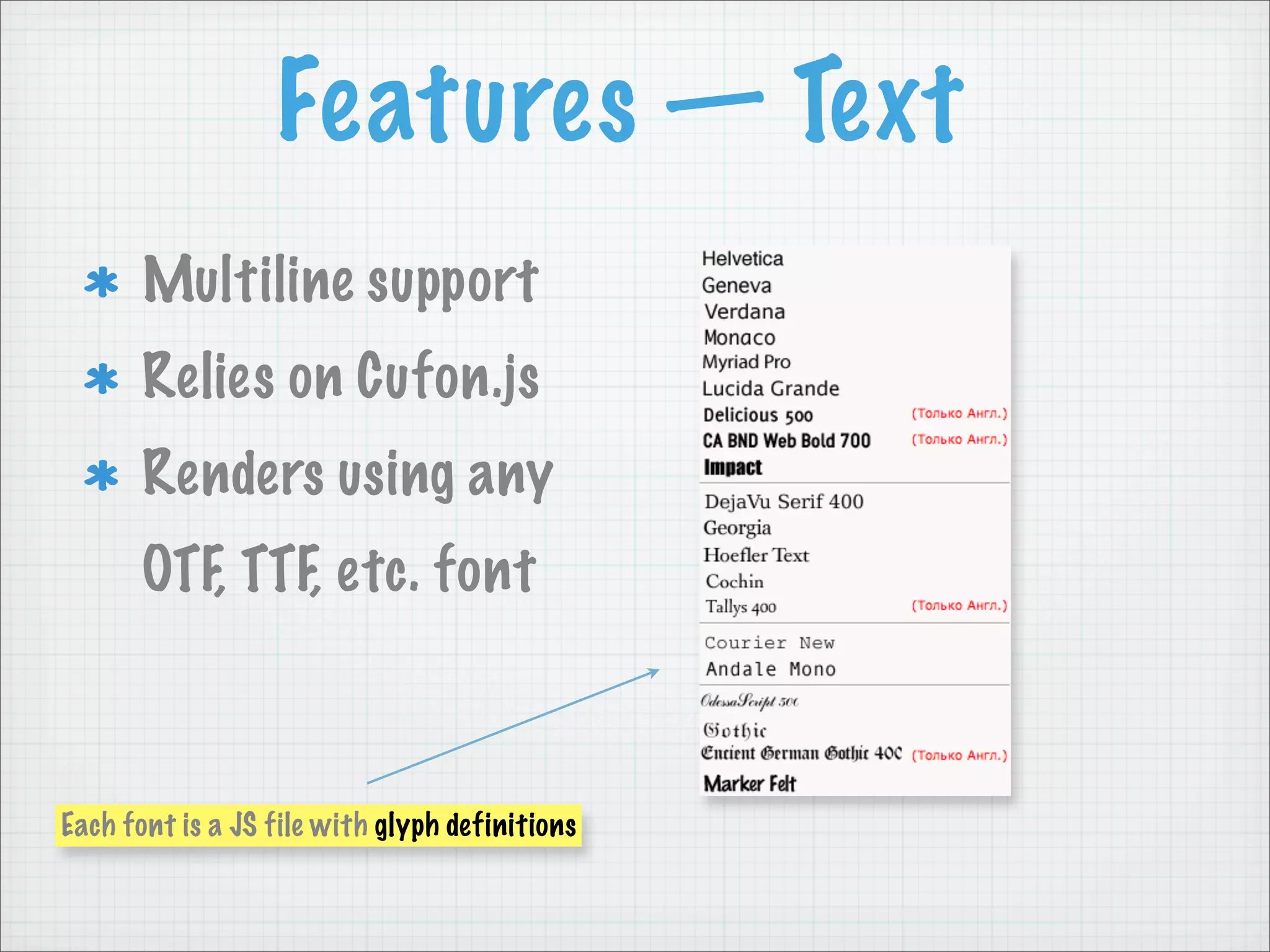 Features — Text
       Multiline support
       Relies on Cufon.js
       Renders using any
       OTF, TTF, etc. font



Each font is a JS file with glyph definitions
 