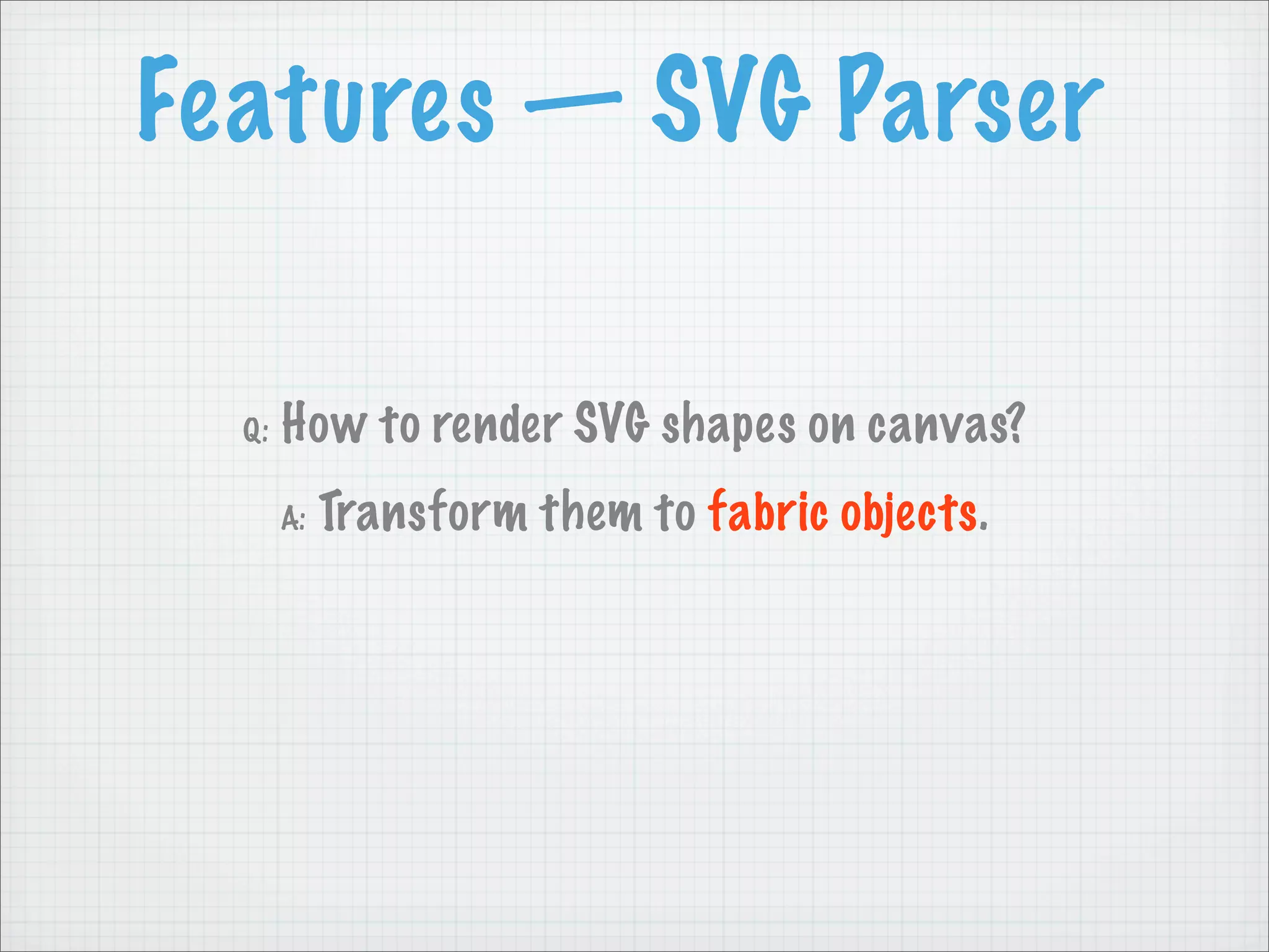 Features — SVG Parser

  Q:   How to render SVG shapes on canvas?
       A:   Transform them to fabric objects.
 
