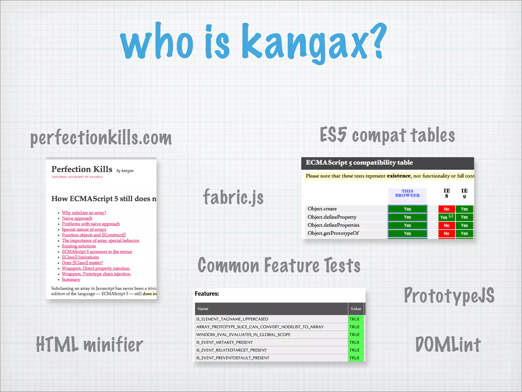 who is kangax?

perfectionkills.com                 ES5 compat tables


                      fabric.js


                      Common Feature Tests
                                              PrototypeJS

HTML minifier                                  DOMLint
 