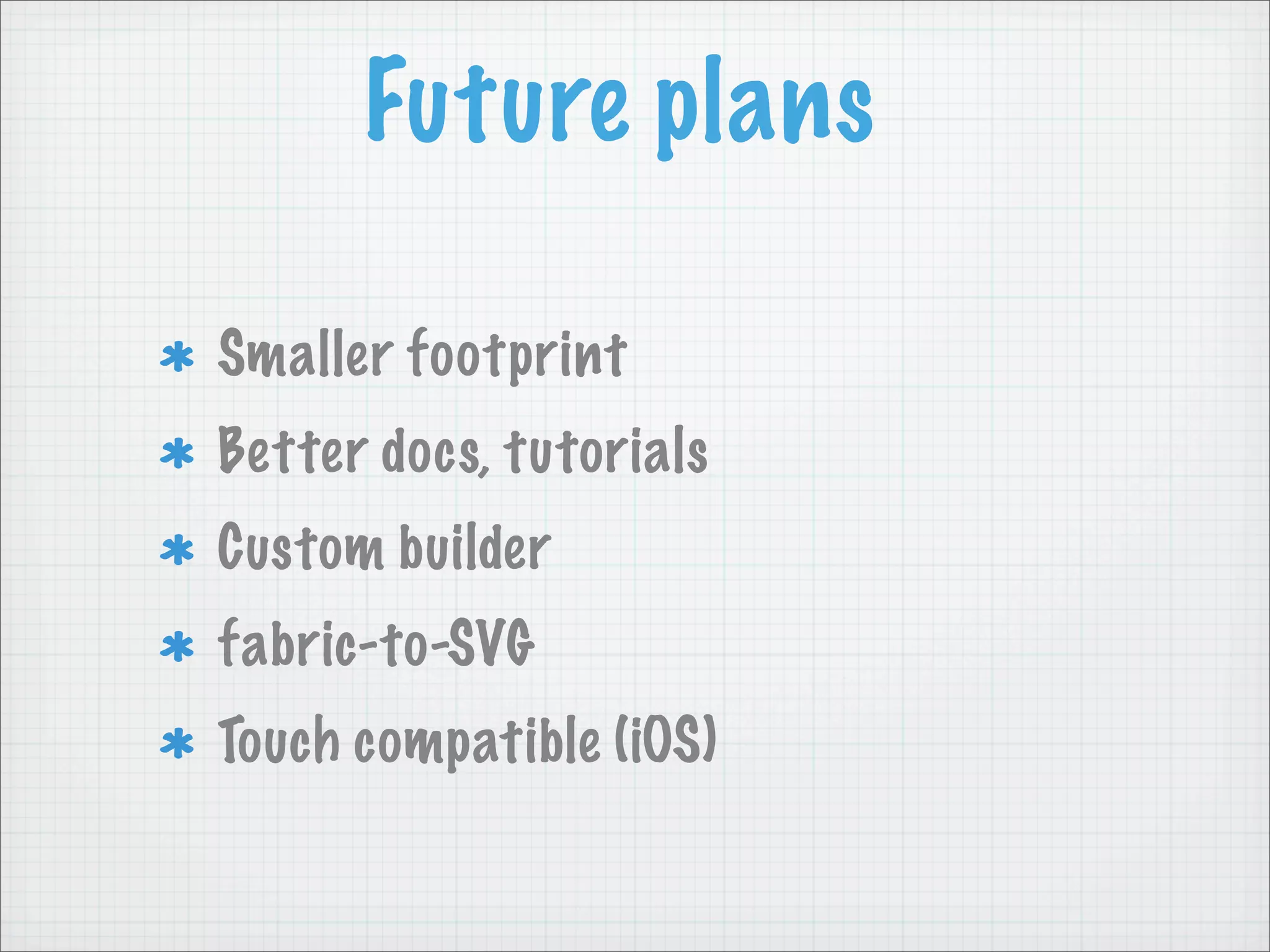 Future plans

Smaller footprint
Better docs, tutorials
Custom builder
fabric-to-SVG
Touch compatible (iOS)
 