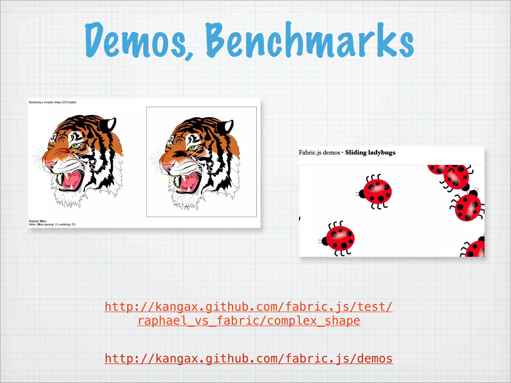 Demos, Benchmarks




 http://kangax.github.com/fabric.js/test/
     raphael_vs_fabric/complex_shape


 http://kangax.github.com/fabric.js/demos
 