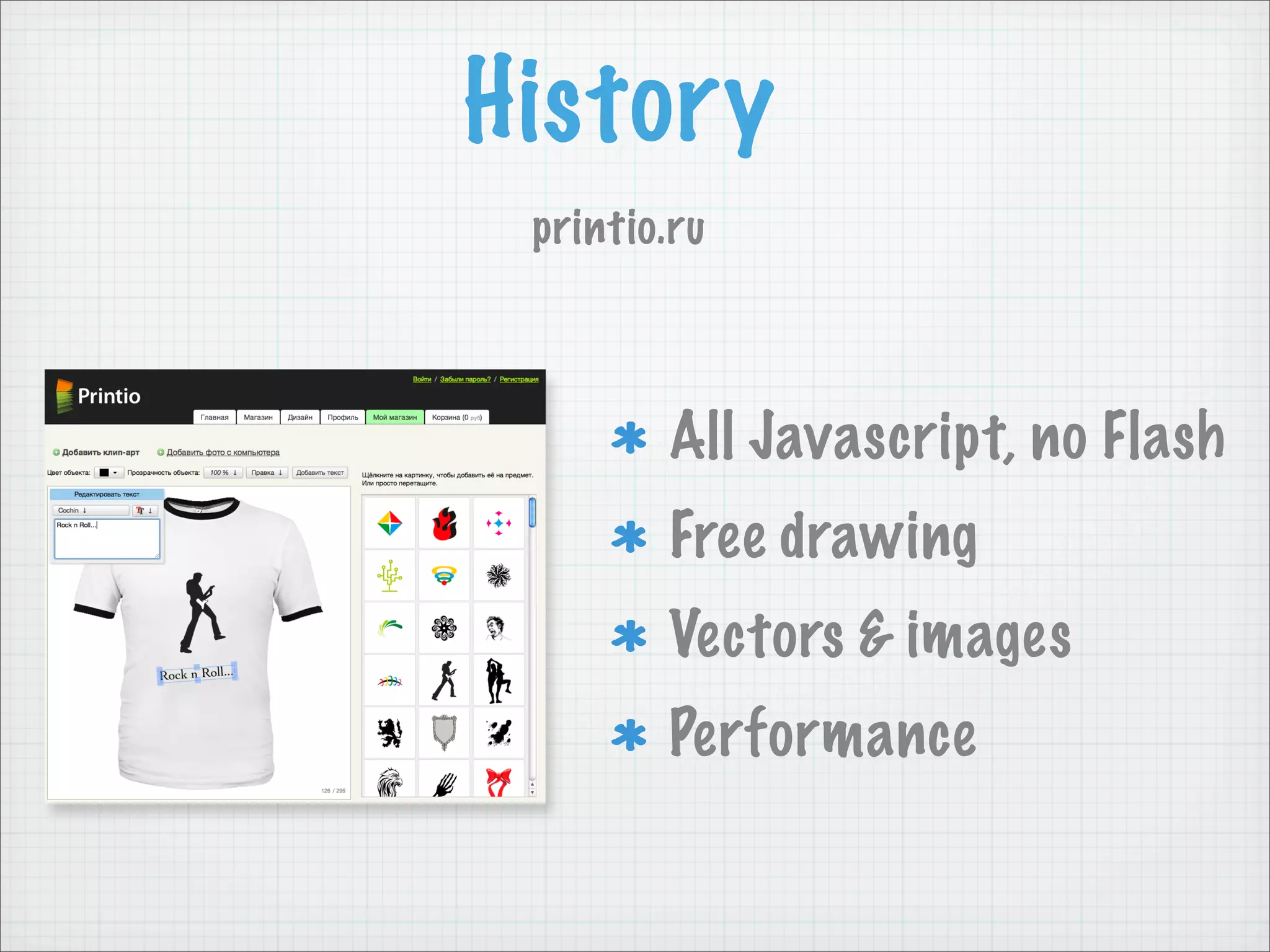 History
 printio.ru



        All Javascript, no Flash
        Free drawing
        Vectors & images
        Performance
 