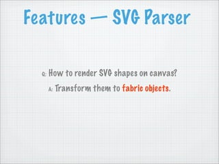 Features — SVG Parser

  Q:   How to render SVG shapes on canvas?
       A:   Transform them to fabric objects.
 