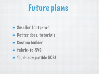 Future plans

Smaller footprint
Better docs, tutorials
Custom builder
fabric-to-SVG
Touch compatible (iOS)
 