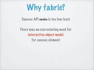Why fabric?
 Canvas API sucks is too low level

There was an excruciating need for
     interactive object model
       for canvas element
 