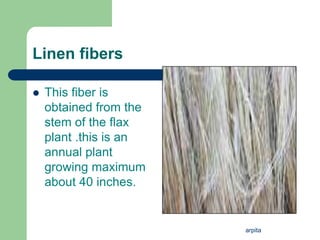 arpita
Linen fibers
 This fiber is
obtained from the
stem of the flax
plant .this is an
annual plant
growing maximum
about 40 inches.
 