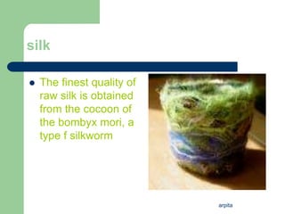 arpita
silk
 The finest quality of
raw silk is obtained
from the cocoon of
the bombyx mori, a
type f silkworm
 