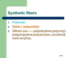 arpita
Synthetic fibers
1. Polyester .
2. Nylon ( polyamide)
3. Others are----- polyethylene,polyvinyl,
polypropylene,polyacrylon,,acrylics&
mod acrylics,
 