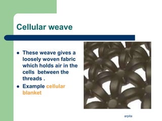 arpita
Cellular weave
 These weave gives a
loosely woven fabric
which holds air in the
cells between the
threads .
 Example cellular
blanket
 