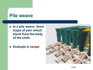arpita
Pile weave
 In a pile weave there
loops of yarn which
stand from the body
of the cloth.
 Example is carpet
 