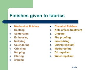 arpita
Finishes given to fabrics
 Mechanical finishes
1. Beetling
2. Sanforizing
3. Embossing
4. Moiering
5. Calendering
6. Crinkling
7. Napping
8. Glazing
9. creping
 Chemical finishes
1. Anti- crease treatment
2. Creping
3. Fire proofing
4. mercerizing
5. Shrink resistant
6. Mothproofing
7. Oil repellant
8. Water repellant
 