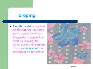 arpita
creping
 Caustic soda is applied
on the fabrics on some
parts , parts to which
the paste is applied do
shrinks leaving the
other parts unshrunken.
Thus a crepe effect is
produced on the fabric
 
