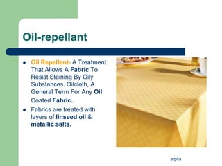 arpita
Oil-repellant
 Oil Repellent- A Treatment
That Allows A Fabric To
Resist Staining By Oily
Substances. Oilcloth, A
General Term For Any Oil
Coated Fabric.
 Fabrics are treated with
layers of linseed oil &
metallic salts.
 