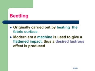 arpita
Beetling
 Originally carried out by beating the
fabric surface.
 Modern era a machine is used to give a
flattened impact, thus a desired lustrous
effect is produced
 