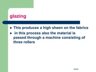 arpita
glazing
 This produces a high sheen on the fabrics
 in this process also the material is
passed through a machine consisting of
three rollers
 