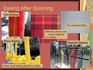 Dyeing After Spinning Yarn Dyeing Different colours can be woven together for a plaid, Or a checked fabric Piece Dyeing Fabric dyed before garment is sewn Garment Dyeing 