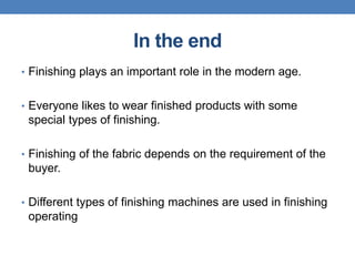 In the end
• Finishing plays an important role in the modern age.
• Everyone likes to wear finished products with some
special types of finishing.
• Finishing of the fabric depends on the requirement of the
buyer.
• Different types of finishing machines are used in finishing
operating
 