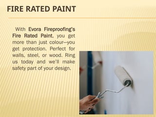 FIRE RATED PAINT
With Evora Fireproofing’s
Fire Rated Paint, you get
more than just colour—you
get protection. Perfect for
walls, steel, or wood. Ring
us today and we’ll make
safety part of your design.
 