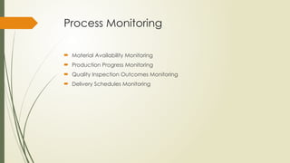 Process Monitoring
 Material Availability Monitoring
 Production Progress Monitoring
 Quality Inspection Outcomes Monitoring
 Delivery Schedules Monitoring
 