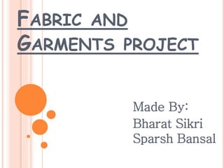 FABRIC AND
GARMENTS PROJECT
Made By:
Bharat Sikri
Sparsh Bansal
 
