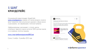 1 ШАГ
КРАУДСПЕЙС
На уникальной крауд-площадке КраудСпейс
www.crowdspace.ruв каждом из 6 цехов активисты проекта
могут предлагать свои решения для здорового образа жизни
и рассказывать, как сформировать полезные привычки.
#фабриказдоровья рассказывает о спорте, диетах,
спортивных гаджетах и других аспектах ЗОЖ простым языком
и на примерах, понятных каждому.
www: старт.фабриказдоровья2015.рф
Сроки: 2 ноября - 6 декабря 2015 года
6
 