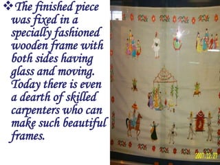 The finished piece
 was fixed in a
 specially fashioned
 wooden frame with
 both sides having
 glass and moving.
 Today there is even
 a dearth of skilled
 carpenters who can
 make such beautiful
 frames.
 