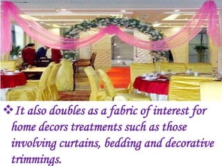 It also doubles as a fabric of interest for
 home decors treatments such as those
 involving curtains, bedding and decorative
 trimmings.
 
