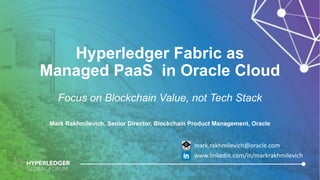 Hyperledger Fabric as
Managed PaaS in Oracle Cloud
Focus on Blockchain Value, not Tech Stack
Mark Rakhmilevich, Senior Director, Blockchain Product Management, Oracle
mark.rakhmilevich@oracle.com
www.linkedin.com/in/markrakhmilevich
 
