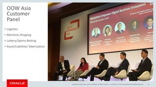 Copyright © 2018, Oracle and/or its affiliates. All rights reserved. |
OOW Asia
Customer
Panel
Confidential – Oracle Internal/Restricted/Highly Restricted 12
• Logistics
• Maritime Shipping
• Lottery/Sports Betting
• Asset/Liabilities Tokenization
 